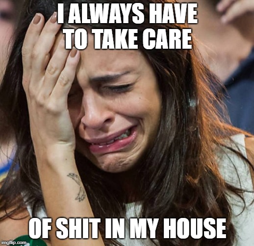 I ALWAYS HAVE TO TAKE CARE OF SHIT IN MY HOUSE | made w/ Imgflip meme maker