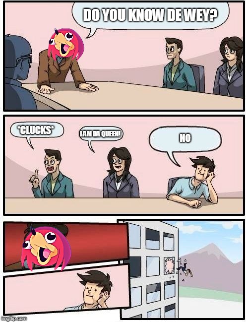 Boardroom Meeting Suggestion Meme | DO YOU KNOW DE WEY? *CLUCKS*; NO; I AM DA QUEEN! | image tagged in memes,boardroom meeting suggestion | made w/ Imgflip meme maker