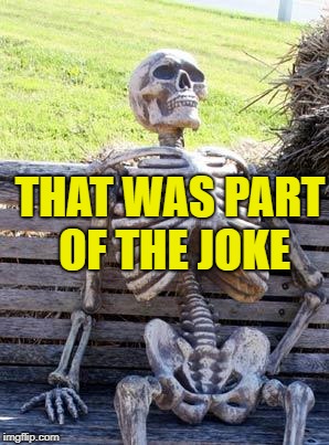 Waiting Skeleton Meme | THAT WAS PART OF THE JOKE | image tagged in memes,waiting skeleton | made w/ Imgflip meme maker