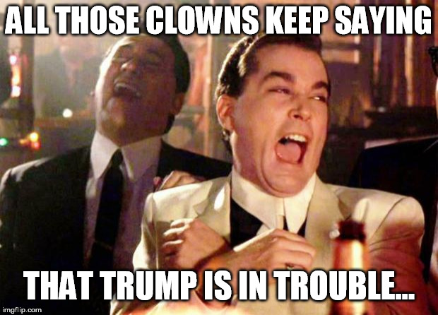 Wise guys laughing | ALL THOSE CLOWNS KEEP SAYING; THAT TRUMP IS IN TROUBLE... | image tagged in wise guys laughing | made w/ Imgflip meme maker