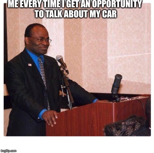 Mine  | ME EVERY TIME I GET AN OPPORTUNITY TO TALK ABOUT MY CAR | image tagged in daniel | made w/ Imgflip meme maker