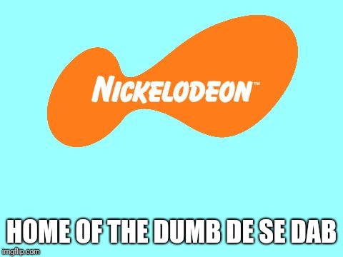 Nickelodeon Tagline Meme | HOME OF THE DUMB DE SE DAB | image tagged in nickelodeon tagline meme | made w/ Imgflip meme maker
