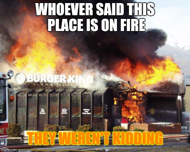 Burger King On Fire | WHOEVER SAID THIS PLACE IS ON FIRE; THEY WEREN'T KIDDING | image tagged in burger king on fire | made w/ Imgflip meme maker