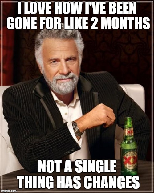 The Most Interesting Man In The World Meme | I LOVE HOW I'VE BEEN GONE FOR LIKE 2 MONTHS; NOT A SINGLE THING HAS CHANGES | image tagged in memes,the most interesting man in the world | made w/ Imgflip meme maker