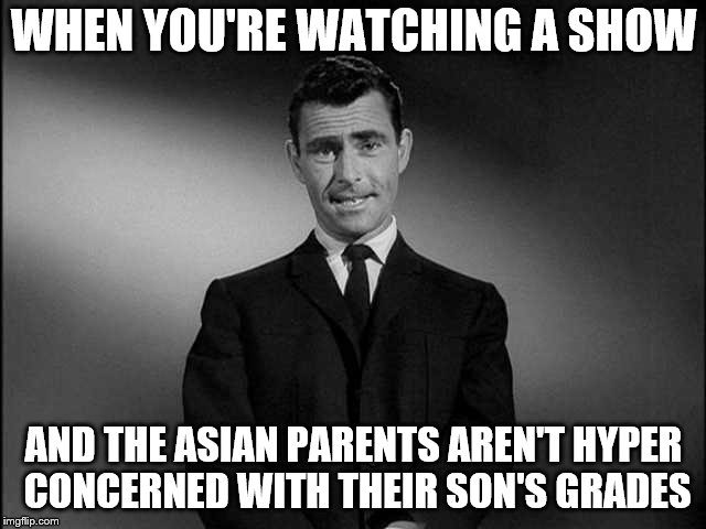 rod serling twilight zone | WHEN YOU'RE WATCHING A SHOW; AND THE ASIAN PARENTS AREN'T HYPER CONCERNED WITH THEIR SON'S GRADES | image tagged in rod serling twilight zone | made w/ Imgflip meme maker