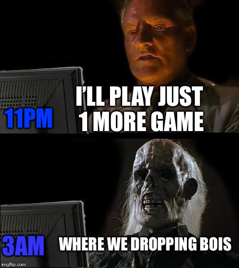 I'll Just Wait Here Meme | I’LL PLAY JUST 1 MORE GAME; 11PM; WHERE WE DROPPING BOIS; 3AM | image tagged in memes,ill just wait here | made w/ Imgflip meme maker