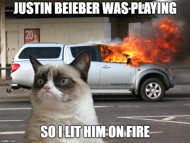 Grumpy Cat Fire Car | JUSTIN BEIEBER WAS PLAYING; SO I LIT HIM ON FIRE | image tagged in grumpy cat fire car | made w/ Imgflip meme maker