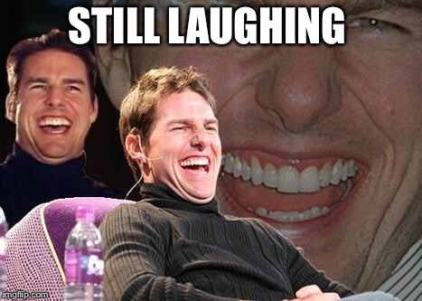 Tom Cruise laugh | STILL LAUGHING | image tagged in tom cruise laugh | made w/ Imgflip meme maker