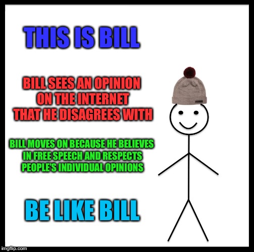 A lesson to internet users. | THIS IS BILL; BILL SEES AN OPINION ON THE INTERNET THAT HE DISAGREES WITH; BILL MOVES ON BECAUSE HE BELIEVES IN FREE SPEECH AND RESPECTS PEOPLE’S INDIVIDUAL OPINIONS; BE LIKE BILL | image tagged in memes,be like bill,opinion,internet | made w/ Imgflip meme maker