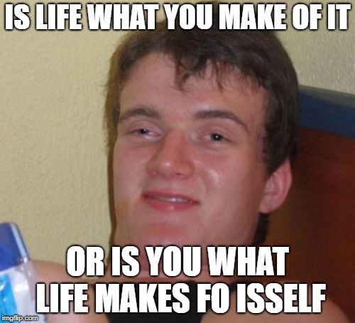 10 Guy Meme | IS LIFE WHAT YOU MAKE OF IT; OR IS YOU WHAT LIFE MAKES FO ISSELF | image tagged in memes,10 guy | made w/ Imgflip meme maker