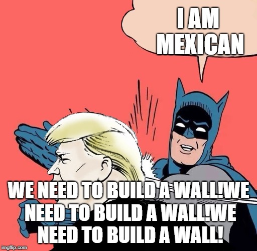 Batman slaps Trump | I AM MEXICAN; WE NEED TO BUILD A WALL!WE NEED TO BUILD A WALL!WE NEED TO BUILD A WALL! | image tagged in batman slaps trump | made w/ Imgflip meme maker