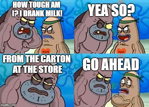 How Tough Are You | YEA SO? HOW TOUGH AM I? I DRANK MILK! FROM THE CARTON AT THE STORE; GO AHEAD | image tagged in memes,how tough are you | made w/ Imgflip meme maker