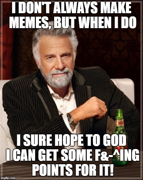 The Most Interesting Man In The World Meme | I DON'T ALWAYS MAKE MEMES,
BUT WHEN I DO; I SURE HOPE TO GOD I CAN GET SOME F&-^ING POINTS FOR IT! | image tagged in memes,the most interesting man in the world | made w/ Imgflip meme maker