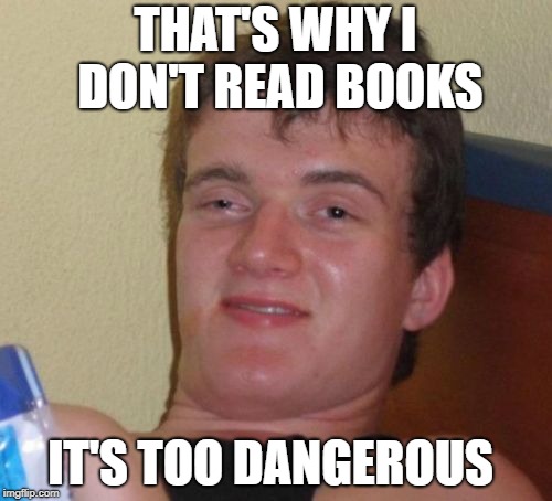 10 Guy Meme | THAT'S WHY I DON'T READ BOOKS IT'S TOO DANGEROUS | image tagged in memes,10 guy | made w/ Imgflip meme maker