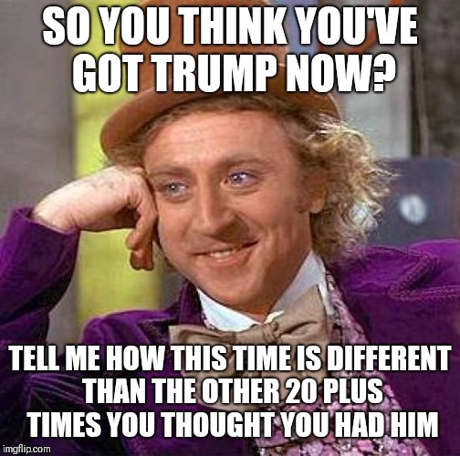 Creepy Condescending Wonka Meme |  SO YOU THINK YOU'VE GOT TRUMP NOW? TELL ME HOW THIS TIME IS DIFFERENT THAN THE OTHER 20 PLUS TIMES YOU THOUGHT YOU HAD HIM | image tagged in memes,creepy condescending wonka | made w/ Imgflip meme maker
