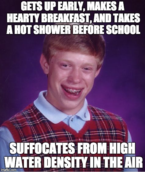 Bad Luck Brian Meme | GETS UP EARLY, MAKES A HEARTY BREAKFAST, AND TAKES A HOT SHOWER BEFORE SCHOOL; SUFFOCATES FROM HIGH WATER DENSITY IN THE AIR | image tagged in memes,bad luck brian | made w/ Imgflip meme maker