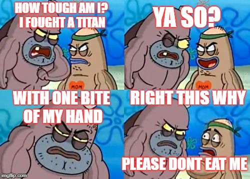 How Tough Are You Meme | YA SO? HOW TOUGH AM I? I FOUGHT A TITAN; RIGHT THIS WHY; WITH ONE BITE OF MY HAND; PLEASE DONT EAT ME | image tagged in memes,how tough are you | made w/ Imgflip meme maker