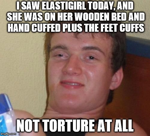 10 Guy Meme | I SAW ELASTIGIRL TODAY, AND SHE WAS ON HER WOODEN BED AND HAND CUFFED PLUS THE FEET CUFFS; NOT TORTURE AT ALL | image tagged in memes,10 guy | made w/ Imgflip meme maker