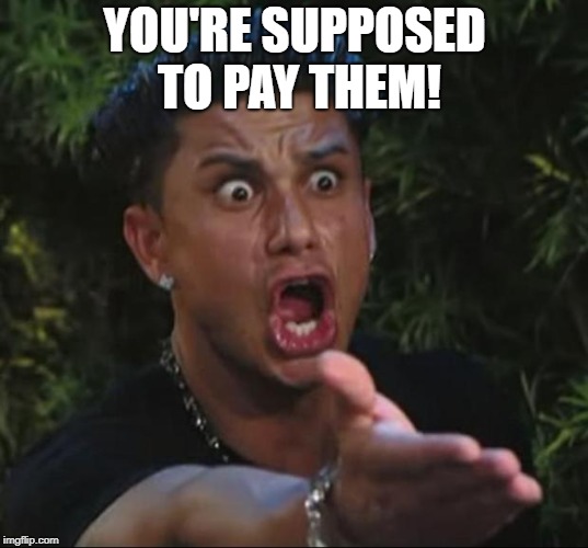 YOU'RE SUPPOSED TO PAY THEM! | made w/ Imgflip meme maker