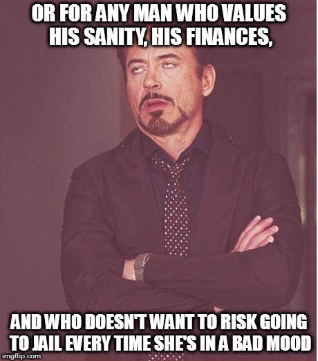 Face You Make Robert Downey Jr Meme | OR FOR ANY MAN WHO VALUES HIS SANITY, HIS FINANCES, AND WHO DOESN'T WANT TO RISK GOING TO JAIL EVERY TIME SHE'S IN A BAD MOOD | image tagged in memes,face you make robert downey jr | made w/ Imgflip meme maker