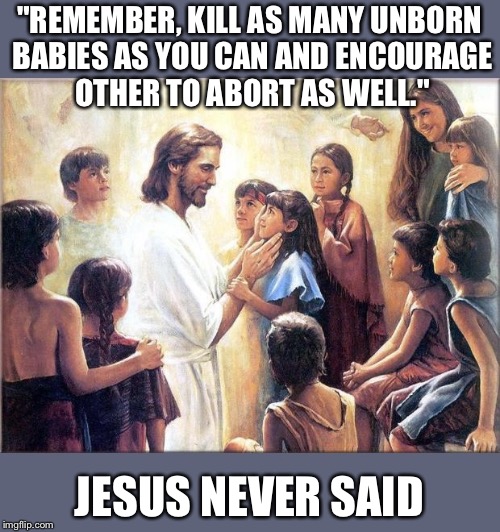Remember Children... | "REMEMBER, KILL AS MANY UNBORN BABIES AS YOU CAN AND ENCOURAGE OTHER TO ABORT AS WELL."; JESUS NEVER SAID | image tagged in remember children | made w/ Imgflip meme maker