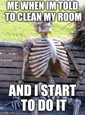 Cleaned Room | ME WHEN IM TOLD TO CLEAN MY ROOM; AND I START TO DO IT | image tagged in memes,waiting skeleton | made w/ Imgflip meme maker