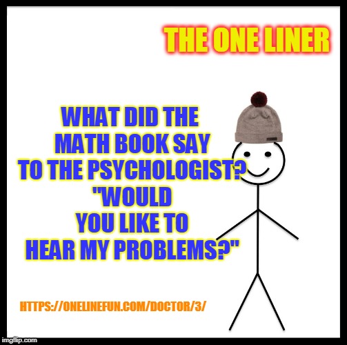 Be Like Bill Meme | THE ONE LINER; WHAT DID THE MATH BOOK SAY TO THE PSYCHOLOGIST? "WOULD YOU LIKE TO HEAR MY PROBLEMS?"; HTTPS://ONELINEFUN.COM/DOCTOR/3/ | image tagged in memes,be like bill | made w/ Imgflip meme maker