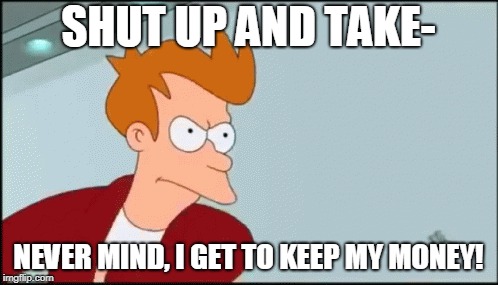 SHUT UP AND TAKE- NEVER MIND, I GET TO KEEP MY MONEY! | made w/ Imgflip meme maker
