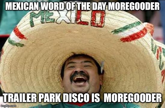 mexican word of the day | MEXICAN WORD OF THE DAY
MOREGOODER; TRAILER PARK DISCO IS 
MOREGOODER | image tagged in mexican word of the day | made w/ Imgflip meme maker