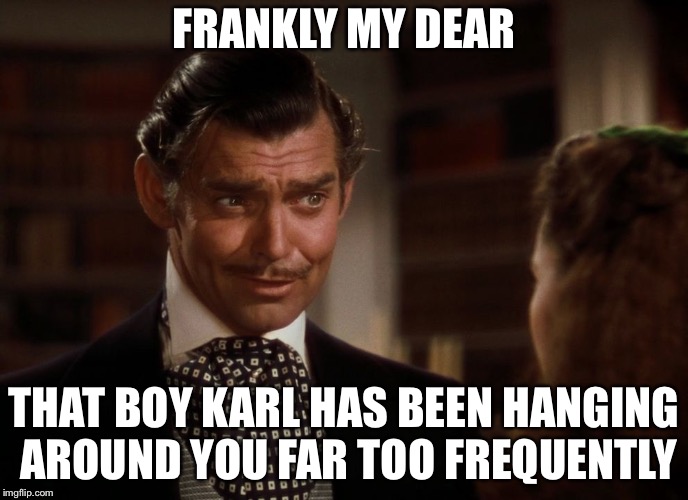 Rhett Butler | FRANKLY MY DEAR; THAT BOY KARL HAS BEEN HANGING AROUND YOU FAR TOO FREQUENTLY | image tagged in rhett butler | made w/ Imgflip meme maker