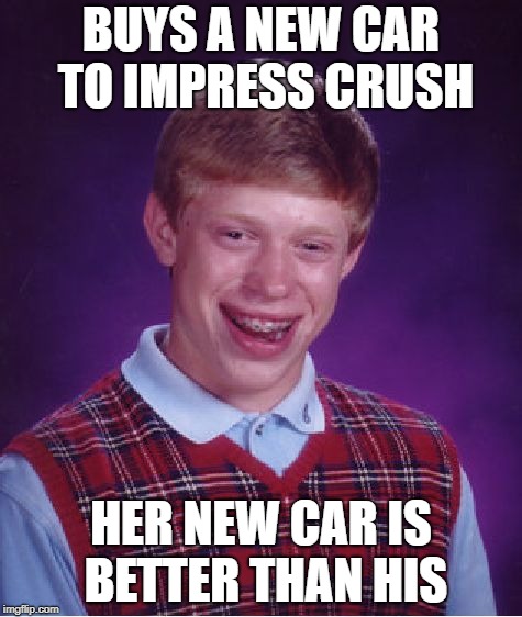 Bad Luck Brian | BUYS A NEW CAR TO IMPRESS CRUSH; HER NEW CAR IS BETTER THAN HIS | image tagged in memes,bad luck brian | made w/ Imgflip meme maker