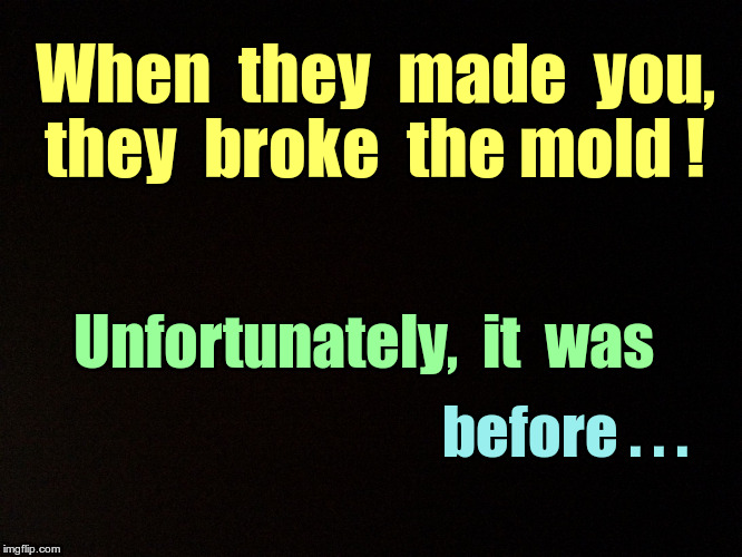 YOU'RE UNIQUE ! | When  they  made  you,  they  broke  the mold ! Unfortunately,  it  was; before . . . | image tagged in black background,memes,broke the mold,unique | made w/ Imgflip meme maker