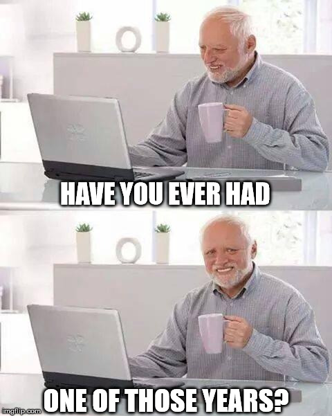 I have. | HAVE YOU EVER HAD; ONE OF THOSE YEARS? | image tagged in memes,hide the pain harold | made w/ Imgflip meme maker