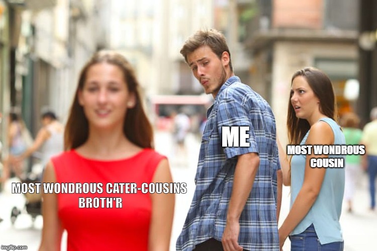 Distracted Boyfriend | ME; MOST WONDROUS COUSIN; MOST WONDROUS CATER-COUSINS BROTH'R | image tagged in memes,distracted boyfriend | made w/ Imgflip meme maker