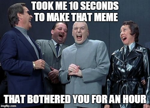 I feed off of it | TOOK ME 10 SECONDS TO MAKE THAT MEME; THAT BOTHERED YOU FOR AN HOUR | image tagged in memes,laughing villains | made w/ Imgflip meme maker