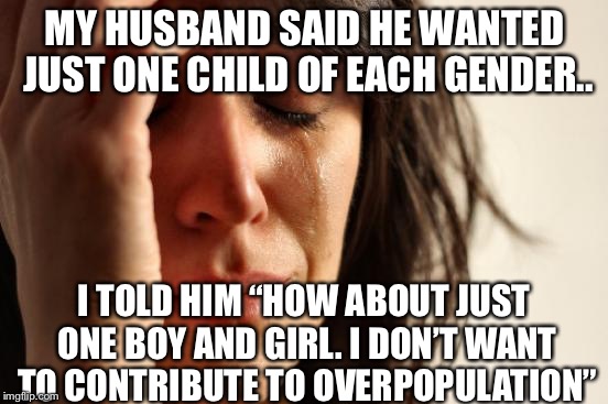 My husband said he wanted just one child of each gender.. | MY HUSBAND SAID HE WANTED JUST ONE CHILD OF EACH GENDER.. I TOLD HIM “HOW ABOUT JUST ONE BOY AND GIRL. I DON’T WANT TO CONTRIBUTE TO OVERPOPULATION” | image tagged in memes,first world problems,one child of each gender | made w/ Imgflip meme maker