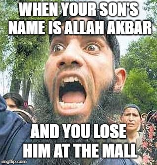 angry muslim 2 sodomy | WHEN YOUR SON'S NAME IS ALLAH AKBAR; AND YOU LOSE HIM AT THE MALL | image tagged in angry muslim 2 sodomy | made w/ Imgflip meme maker