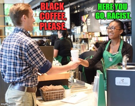 Welcome To The New Racially Obsessed Starbucks | HERE YOU GO, RACIST. BLACK COFFEE, PLEASE. | image tagged in memes,starbucks,racism,obsessed | made w/ Imgflip meme maker