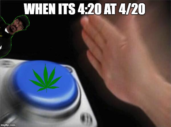 "Blaze It" button | WHEN ITS 4:20 AT 4/20 | image tagged in memes,blank nut button | made w/ Imgflip meme maker
