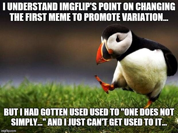 Unpopular Opinion Puffin | I UNDERSTAND IMGFLIP'S POINT ON CHANGING THE FIRST MEME TO PROMOTE VARIATION... BUT I HAD GOTTEN USED USED TO "ONE DOES NOT SIMPLY..." AND I JUST CAN'T GET USED TO IT... | image tagged in memes,unpopular opinion puffin | made w/ Imgflip meme maker
