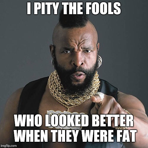 Mr T Pity The Fool | I PITY THE FOOLS; WHO LOOKED BETTER WHEN THEY WERE FAT | image tagged in memes,mr t pity the fool | made w/ Imgflip meme maker