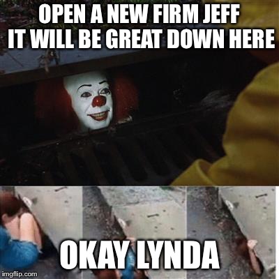pennywise in sewer | OPEN A NEW FIRM JEFF IT WILL BE GREAT DOWN HERE; OKAY LYNDA | image tagged in pennywise in sewer | made w/ Imgflip meme maker