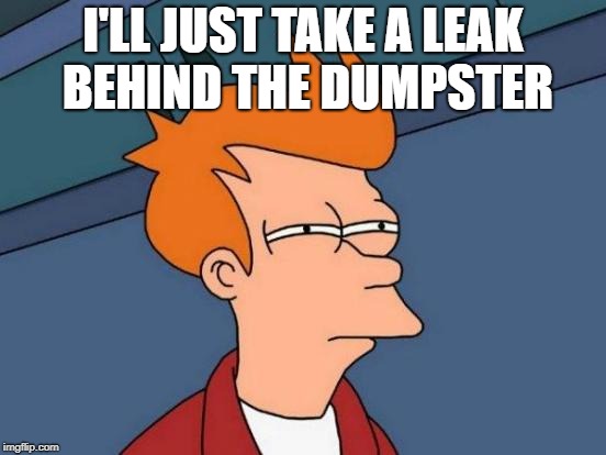 Futurama Fry Meme | I'LL JUST TAKE A LEAK BEHIND THE DUMPSTER | image tagged in memes,futurama fry | made w/ Imgflip meme maker