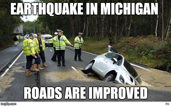 Pothole | EARTHQUAKE IN MICHIGAN; ROADS ARE IMPROVED | image tagged in pothole | made w/ Imgflip meme maker