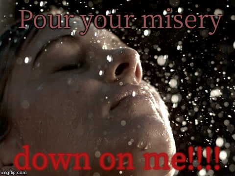 Rain on woman's face | Pour your misery; down on me!!!! | image tagged in rain on woman's face | made w/ Imgflip meme maker
