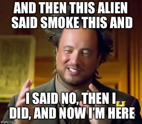 Ancient Aliens Meme | AND THEN THIS ALIEN SAID SMOKE THIS AND; I SAID NO, THEN I DID, AND NOW I’M HERE | image tagged in memes,ancient aliens | made w/ Imgflip meme maker