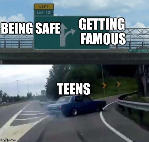 IDIOTS! | GETTING FAMOUS; BEING SAFE; TEENS | image tagged in memes,left exit 12 off ramp,gingkathfox | made w/ Imgflip meme maker