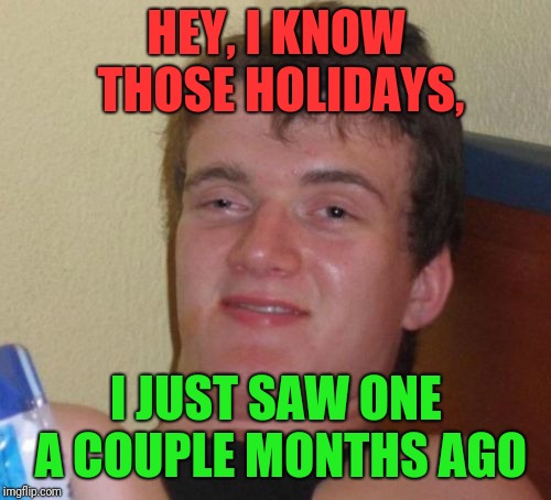 10 Guy Meme | HEY, I KNOW THOSE HOLIDAYS, I JUST SAW ONE A COUPLE MONTHS AGO | image tagged in memes,10 guy | made w/ Imgflip meme maker