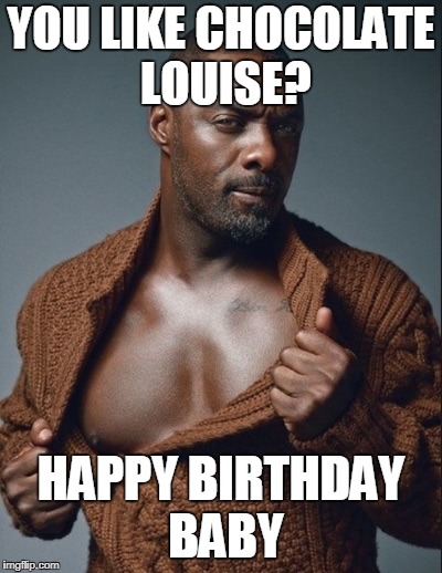 Idris Elba Birthday | YOU LIKE CHOCOLATE LOUISE? HAPPY BIRTHDAY BABY | image tagged in idris elba birthday | made w/ Imgflip meme maker