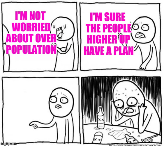 Overconfident about overpopulation |  I'M SURE THE PEOPLE HIGHER UP HAVE A PLAN; I'M NOT WORRIED ABOUT OVER POPULATION | image tagged in overconfident alcoholic depression guy | made w/ Imgflip meme maker